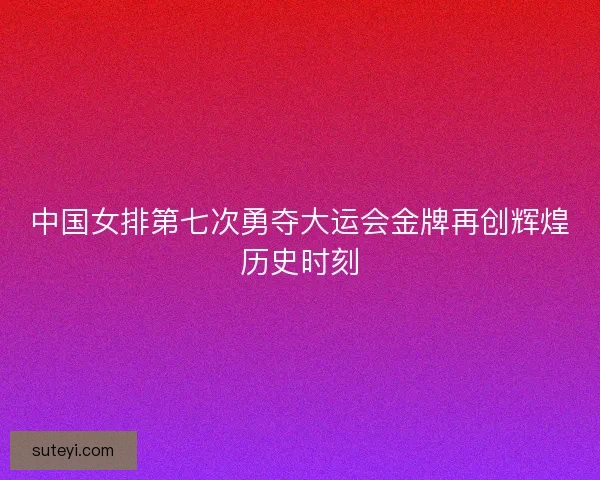 中国女排第七次勇夺大运会金牌再创辉煌历史时刻