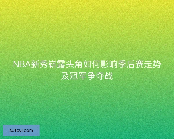NBA新秀崭露头角如何影响季后赛走势及冠军争夺战